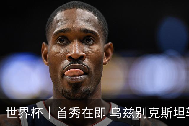 世界杯｜首秀在即 乌兹别克斯坦轻松备战
