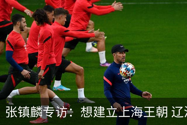 张镇麟专访：想建立上海王朝 辽沪球迷都一样都是拼了命想保护我