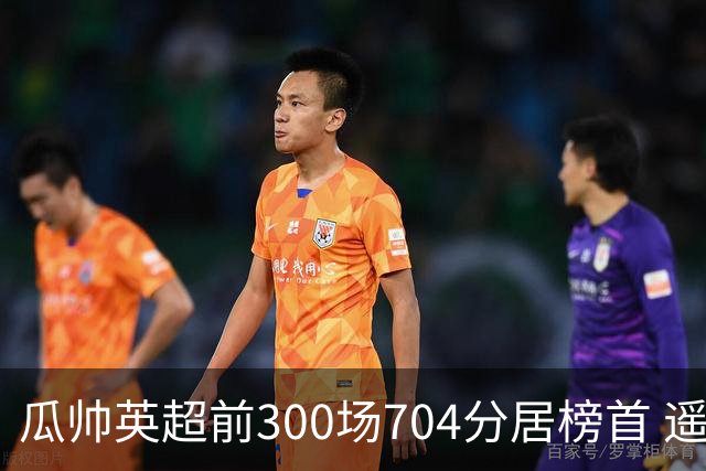 瓜帅英超前300场704分居榜首 遥遥领先第2名穆帅