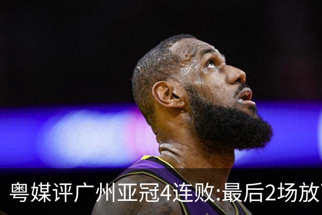 粤媒评广州亚冠4连败:最后2场放下包袱 力争破门