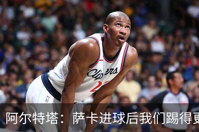阿尔特塔：萨卡进球后我们踢得更舒服